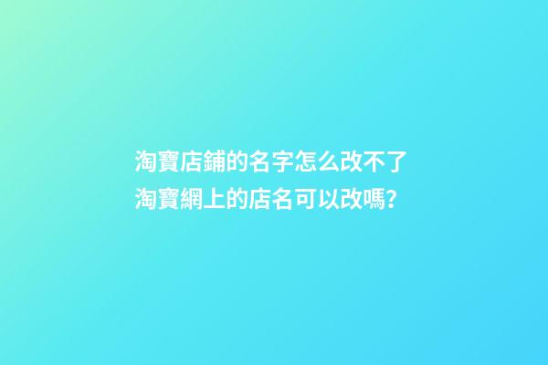 淘寶店鋪的名字怎么改不了 淘寶網上的店名可以改嗎？